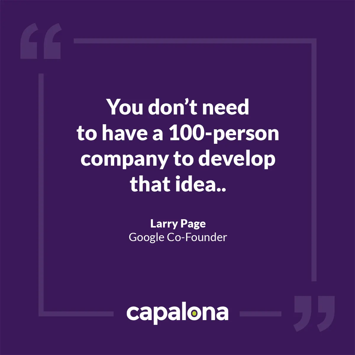 You don’t need to have a 100-person company to develop that idea — Larry Page, Google Co-Founder