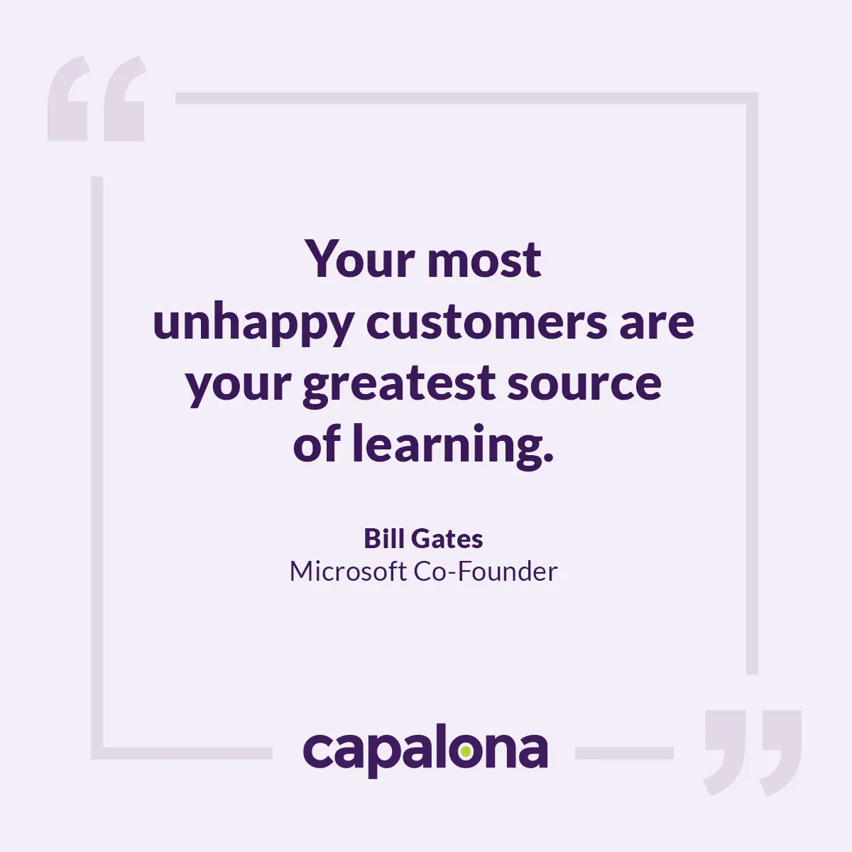 Your most unhappy customers are your greatest source of learning — Bill Gates,  Microsoft Co-Founder